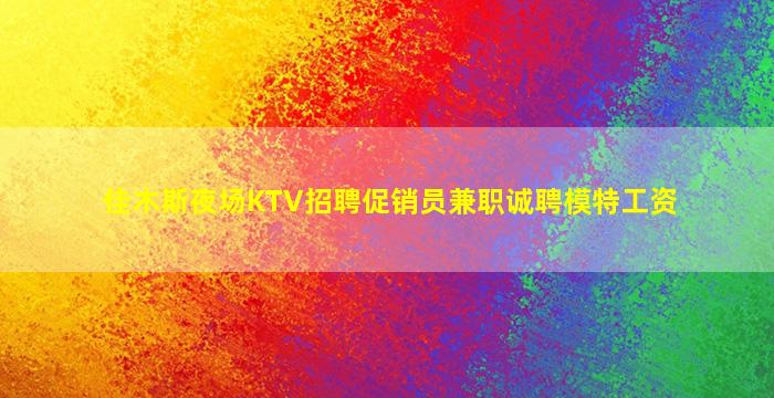 佳木斯夜场KTV招聘促销员兼职诚聘模特工资