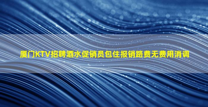 厦门KTV招聘酒水促销员包住报销路费无费用消调