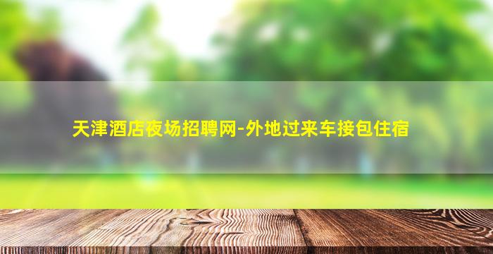 天津酒店夜场招聘网-外地过来车接包住宿